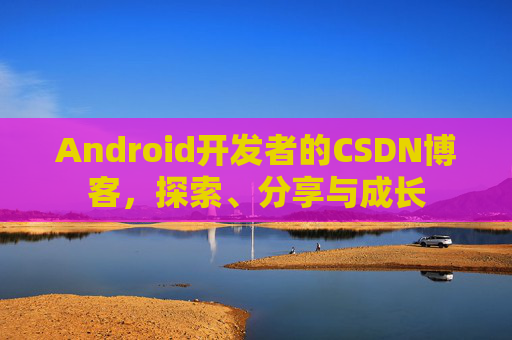 Android开发者的CSDN博客，探索、分享与成长